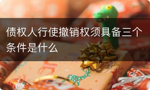 债权人行使撤销权须具备三个条件是什么