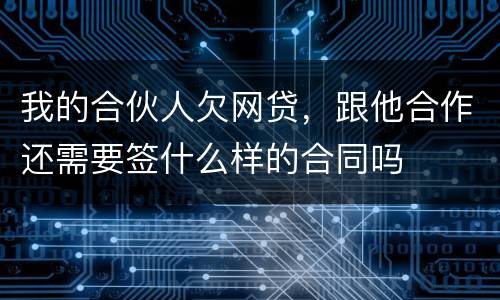 我的合伙人欠网贷，跟他合作还需要签什么样的合同吗