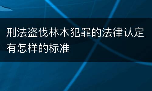 刑法盗伐林木犯罪的法律认定有怎样的标准