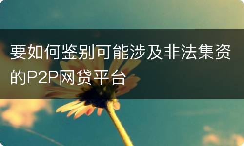 要如何鉴别可能涉及非法集资的P2P网贷平台