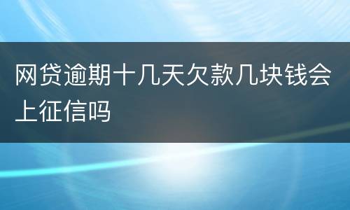 网贷逾期十几天欠款几块钱会上征信吗