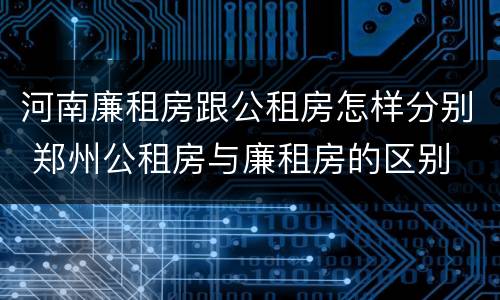 河南廉租房跟公租房怎样分别 郑州公租房与廉租房的区别