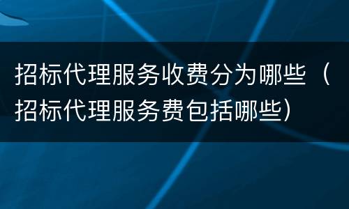 招标代理服务收费分为哪些（招标代理服务费包括哪些）