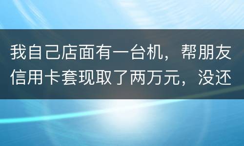 我自己店面有一台机，帮朋友信用卡套现取了两万元，没还钱跑啦！我现在要承受什么职责