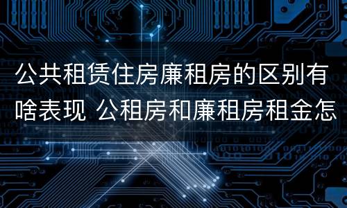 公共租赁住房廉租房的区别有啥表现 公租房和廉租房租金怎么算
