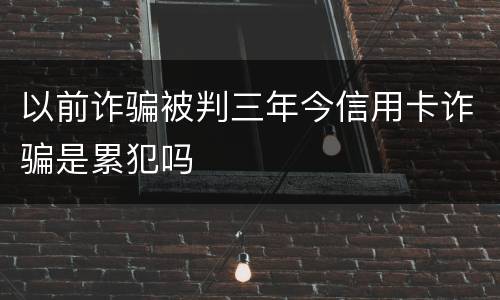 以前诈骗被判三年今信用卡诈骗是累犯吗