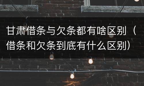 甘肃借条与欠条都有啥区别（借条和欠条到底有什么区别）