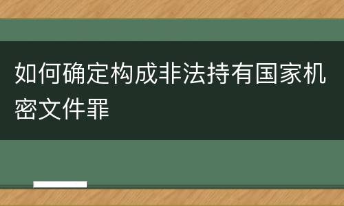 如何确定构成非法持有国家机密文件罪