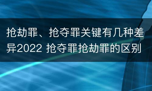 抢劫罪、抢夺罪关键有几种差异2022 抢夺罪抢劫罪的区别