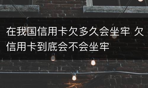 在我国信用卡欠多久会坐牢 欠信用卡到底会不会坐牢