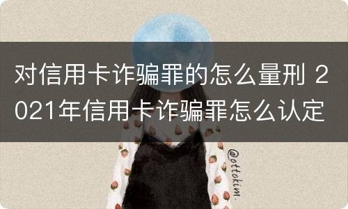 对信用卡诈骗罪的怎么量刑 2021年信用卡诈骗罪怎么认定