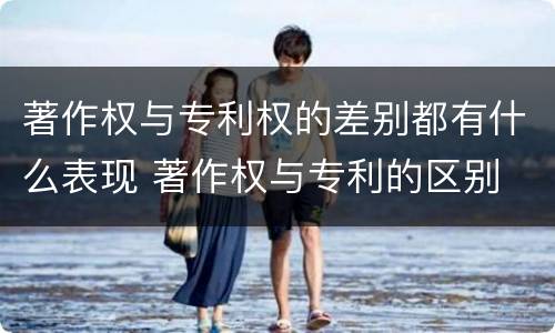 著作权与专利权的差别都有什么表现 著作权与专利的区别