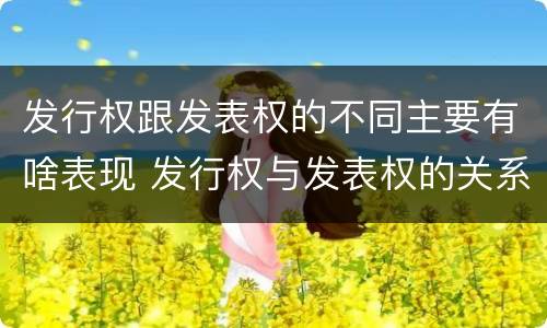 发行权跟发表权的不同主要有啥表现 发行权与发表权的关系