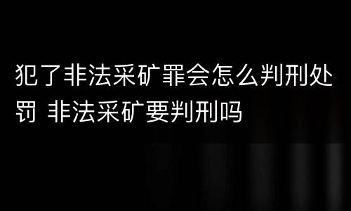 犯了非法采矿罪会怎么判刑处罚 非法采矿要判刑吗