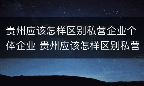 贵州应该怎样区别私营企业个体企业 贵州应该怎样区别私营企业个体企业和国企