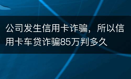 公司发生信用卡诈骗，所以信用卡车贷诈骗85万判多久