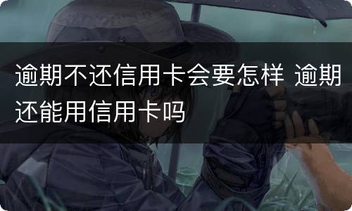 逾期不还信用卡会要怎样 逾期还能用信用卡吗