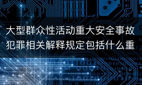 大型群众性活动重大安全事故犯罪相关解释规定包括什么重要内容