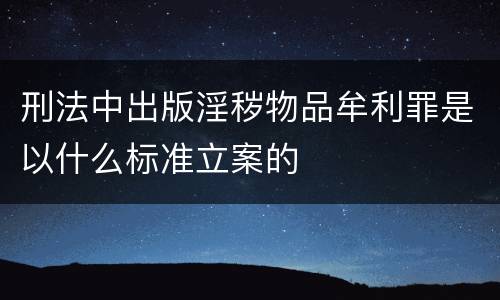 刑法中出版淫秽物品牟利罪是以什么标准立案的