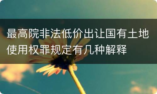 最高院非法低价出让国有土地使用权罪规定有几种解释