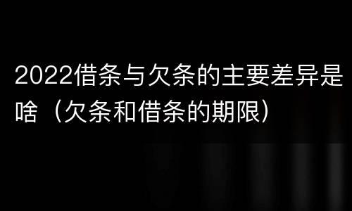 2022借条与欠条的主要差异是啥（欠条和借条的期限）