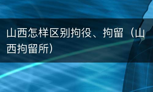 山西怎样区别拘役、拘留（山西拘留所）