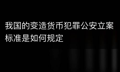 我国的变造货币犯罪公安立案标准是如何规定