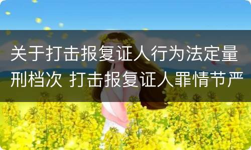 关于打击报复证人行为法定量刑档次 打击报复证人罪情节严重