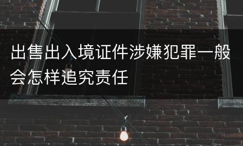 出售出入境证件涉嫌犯罪一般会怎样追究责任