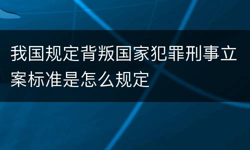我国规定背叛国家犯罪刑事立案标准是怎么规定
