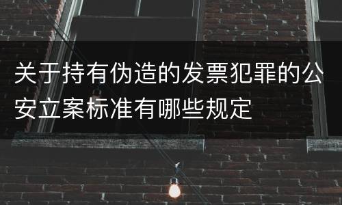 关于持有伪造的发票犯罪的公安立案标准有哪些规定