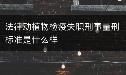 法律动植物检疫失职刑事量刑标准是什么样