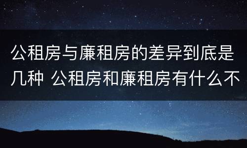 公租房与廉租房的差异到底是几种 公租房和廉租房有什么不同?