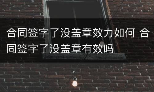 合同签字了没盖章效力如何 合同签字了没盖章有效吗