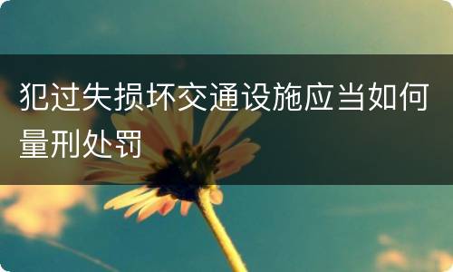犯过失损坏交通设施应当如何量刑处罚