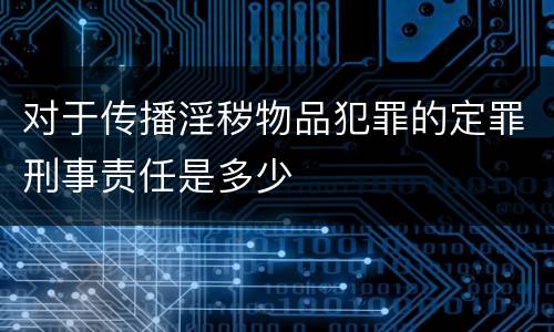 对于传播淫秽物品犯罪的定罪刑事责任是多少