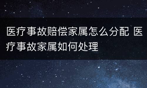 医疗事故赔偿家属怎么分配 医疗事故家属如何处理