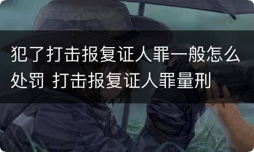 犯了打击报复证人罪一般怎么处罚 打击报复证人罪量刑