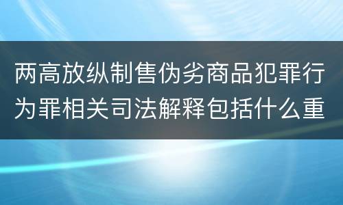 两高放纵制售伪劣商品犯罪行为罪相关司法解释包括什么重要内容