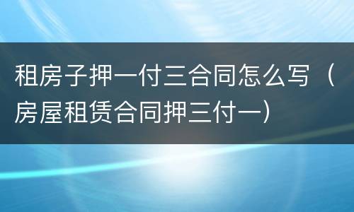 租房子押一付三合同怎么写（房屋租赁合同押三付一）