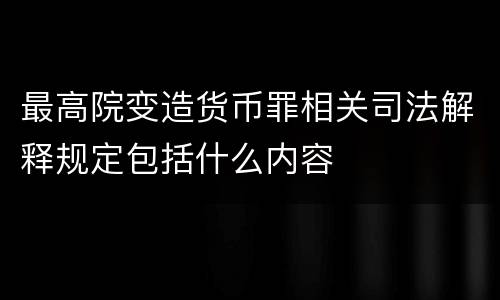 最高院变造货币罪相关司法解释规定包括什么内容