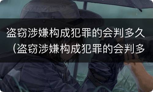 盗窃涉嫌构成犯罪的会判多久（盗窃涉嫌构成犯罪的会判多久呢）