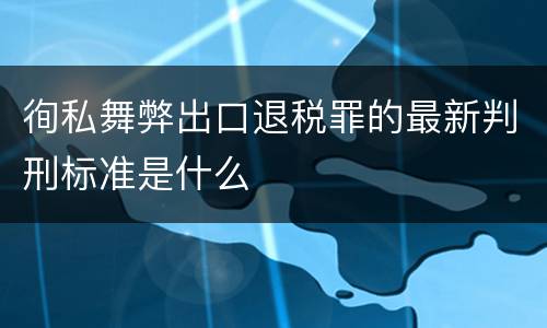 徇私舞弊出口退税罪的最新判刑标准是什么