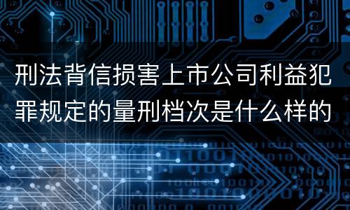 刑法背信损害上市公司利益犯罪规定的量刑档次是什么样的