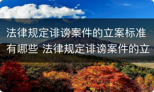 法律规定诽谤案件的立案标准有哪些 法律规定诽谤案件的立案标准有哪些要求