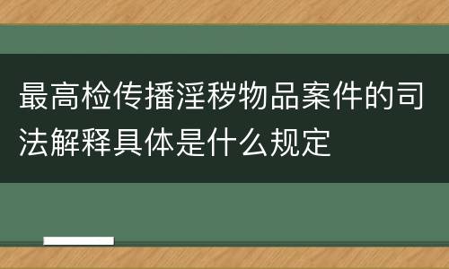 最高检传播淫秽物品案件的司法解释具体是什么规定