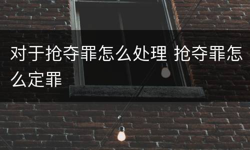 对于抢夺罪怎么处理 抢夺罪怎么定罪
