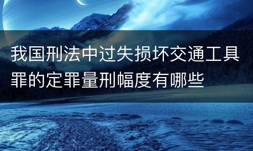 我国刑法中过失损坏交通工具罪的定罪量刑幅度有哪些