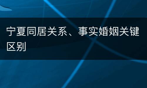 宁夏同居关系、事实婚姻关键区别
