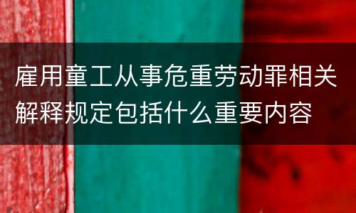 雇用童工从事危重劳动罪相关解释规定包括什么重要内容